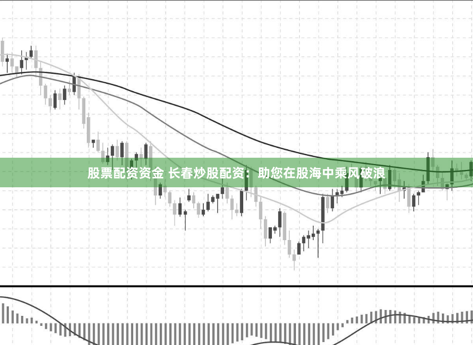 股票配资资金 长春炒股配资：助您在股海中乘风破浪