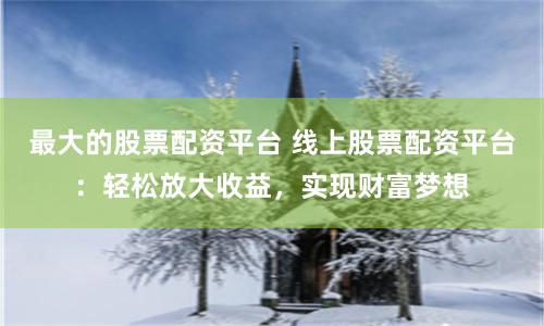 最大的股票配资平台 线上股票配资平台：轻松放大收益，实现财富梦想