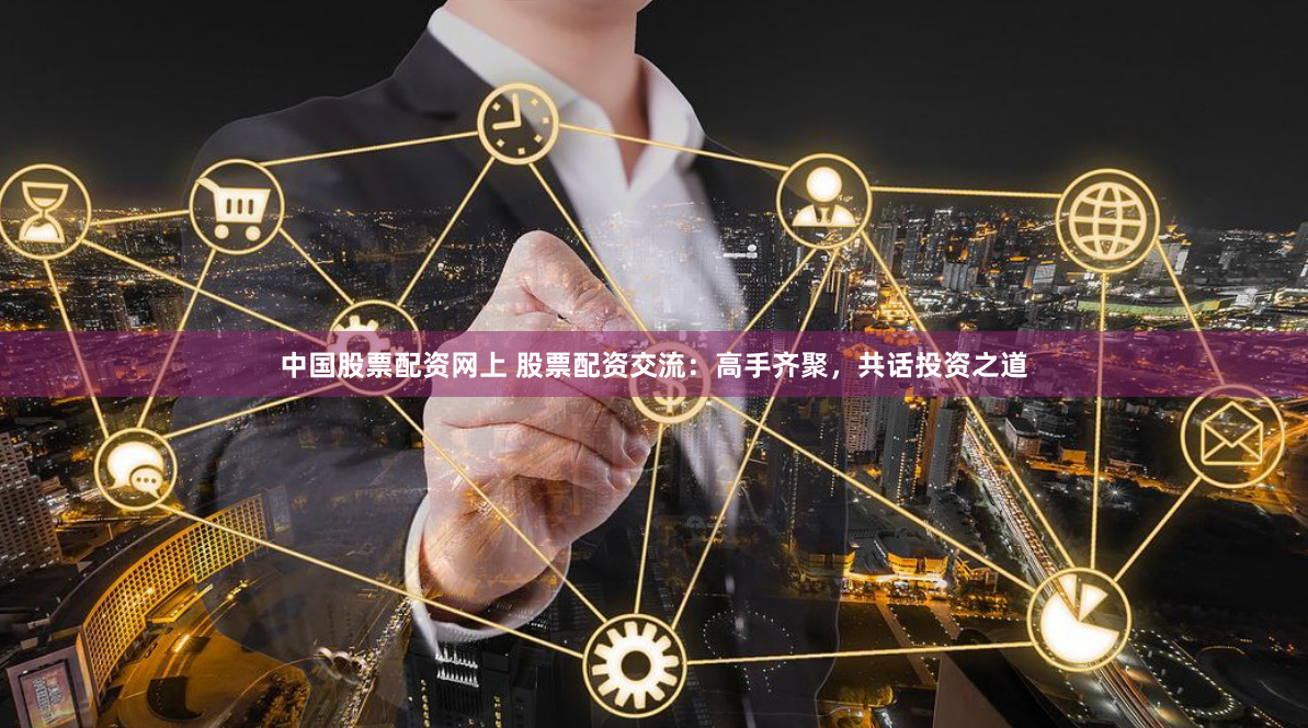 中国股票配资网上 股票配资交流:高手齐聚,共话投资之道