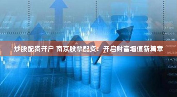 炒股配资开户 南京股票配资：开启财富增值新篇章