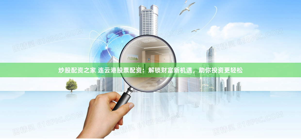 炒股配资之家 连云港股票配资：解锁财富新机遇，助你投资更轻松