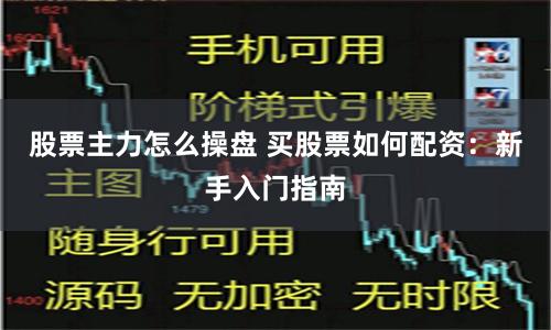股票主力怎么操盘 买股票如何配资：新手入门指南