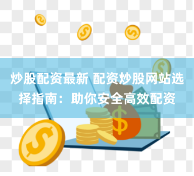 炒股配资最新 配资炒股网站选择指南：助你安全高效配资