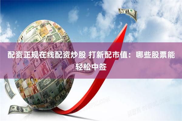 配资正规在线配资炒股 打新配市值：哪些股票能轻松中签