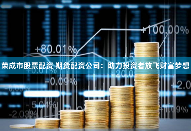 荣成市股票配资 期货配资公司：助力投资者放飞财富梦想