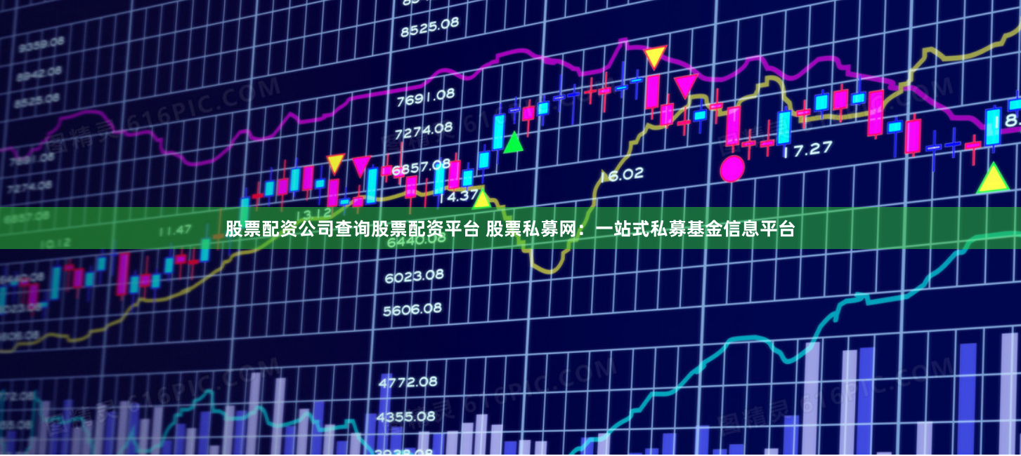 股票配资公司查询股票配资平台 股票私募网：一站式私募基金信息平台