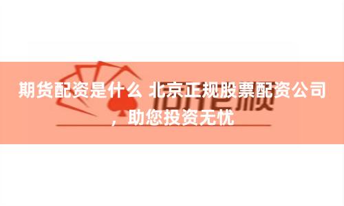 期货配资是什么 北京正规股票配资公司，助您投资无忧