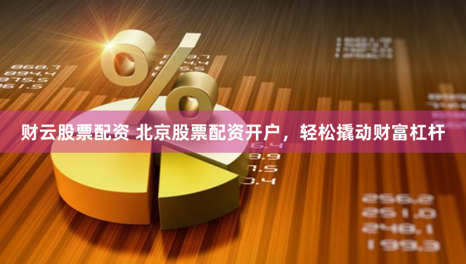 财云股票配资 北京股票配资开户，轻松撬动财富杠杆