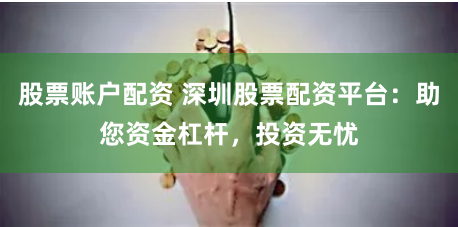 股票账户配资 深圳股票配资平台：助您资金杠杆，投资无忧