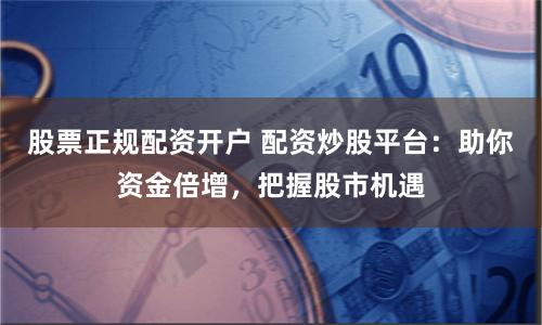 股票正规配资开户 配资炒股平台：助你资金倍增，把握股市机遇