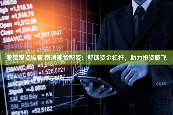股票配资监管 南通期货配资：解锁资金杠杆，助力投资腾飞