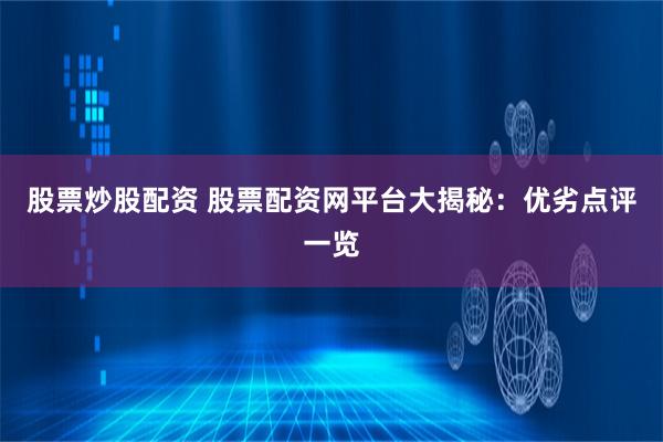 股票炒股配资 股票配资网平台大揭秘：优劣点评一览