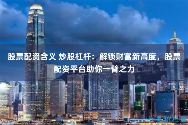 股票配资含义 炒股杠杆：解锁财富新高度，股票配资平台助你一臂之力