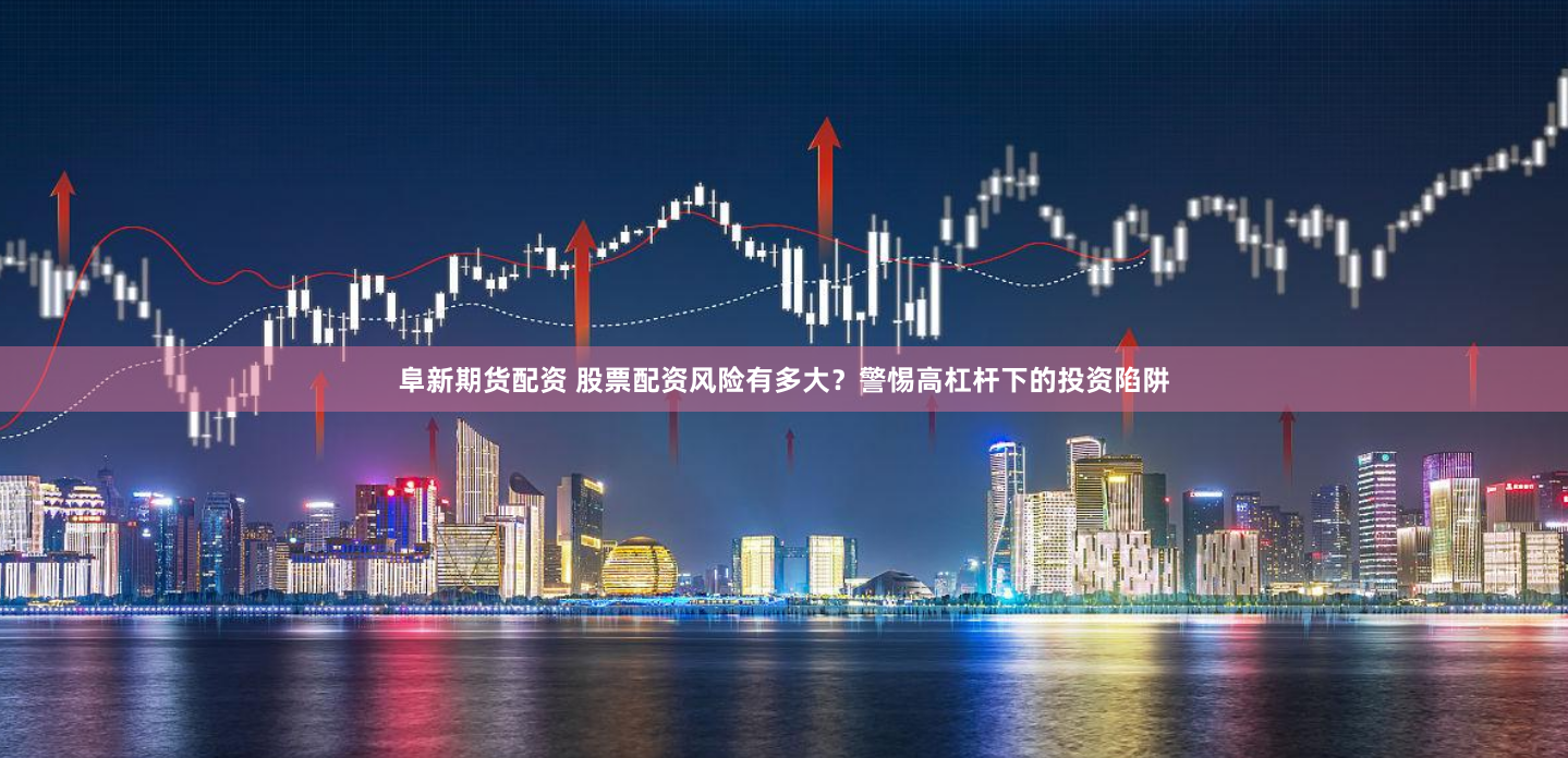 阜新期货配资 股票配资风险有多大？警惕高杠杆下的投资陷阱