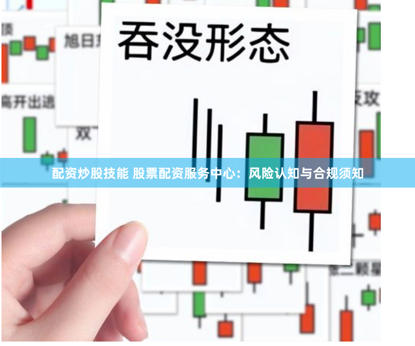 配资炒股技能 股票配资服务中心：风险认知与合规须知