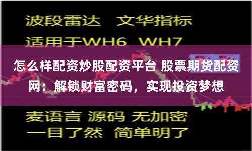 怎么样配资炒股配资平台 股票期货配资网：解锁财富密码，实现投资梦想