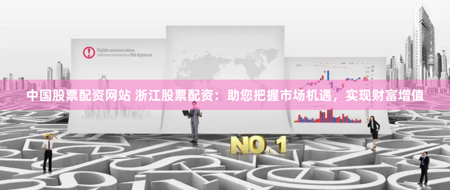 中国股票配资网站 浙江股票配资：助您把握市场机遇，实现财富增值