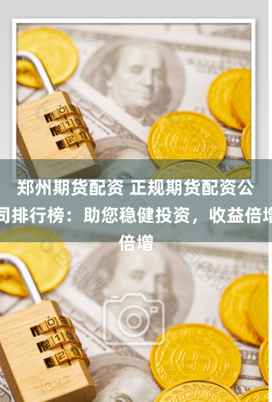郑州期货配资 正规期货配资公司排行榜：助您稳健投资，收益倍增