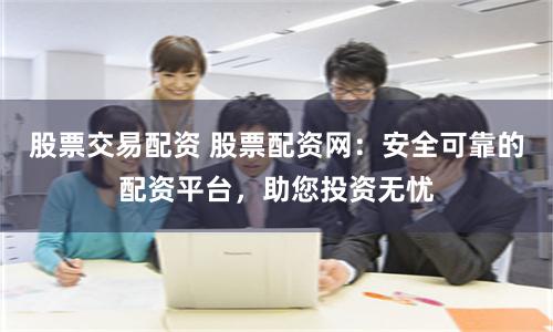 股票交易配资 股票配资网：安全可靠的配资平台，助您投资无忧