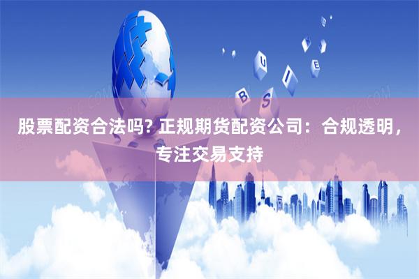 股票配资合法吗? 正规期货配资公司：合规透明，专注交易支持