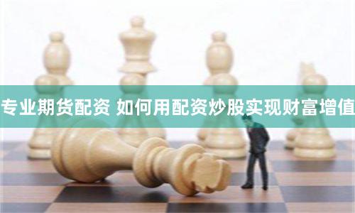 专业期货配资 如何用配资炒股实现财富增值