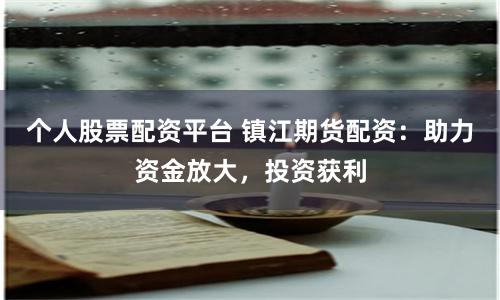 个人股票配资平台 镇江期货配资：助力资金放大，投资获利