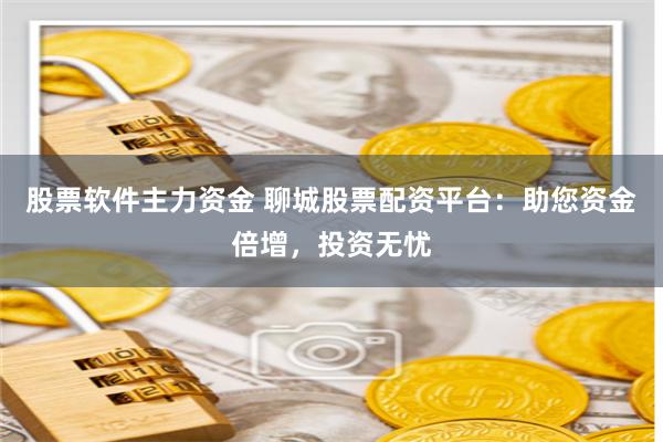 股票软件主力资金 聊城股票配资平台：助您资金倍增，投资无忧