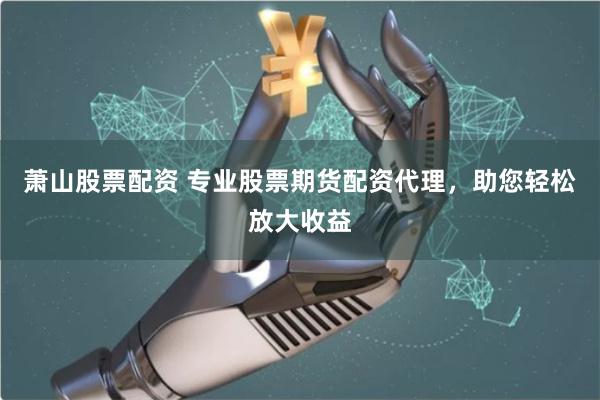 萧山股票配资 专业股票期货配资代理，助您轻松放大收益