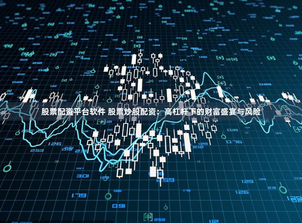 股票配资平台软件 股票炒股配资：高杠杆下的财富盛宴与风险