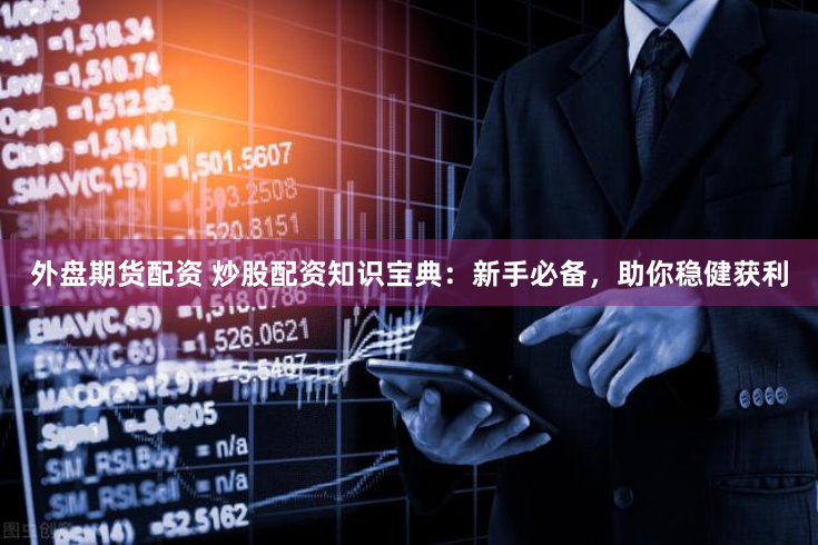 外盘期货配资 炒股配资知识宝典：新手必备，助你稳健获利