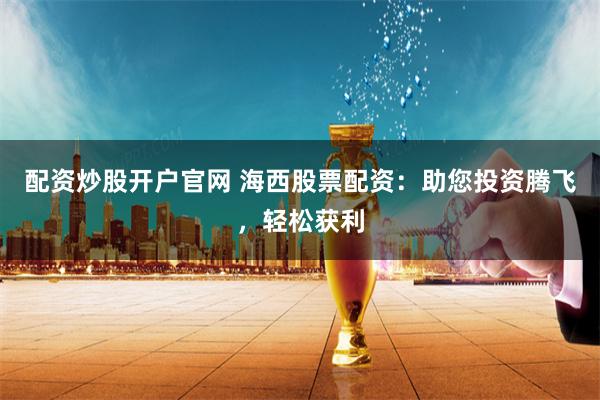 配资炒股开户官网 海西股票配资：助您投资腾飞，轻松获利