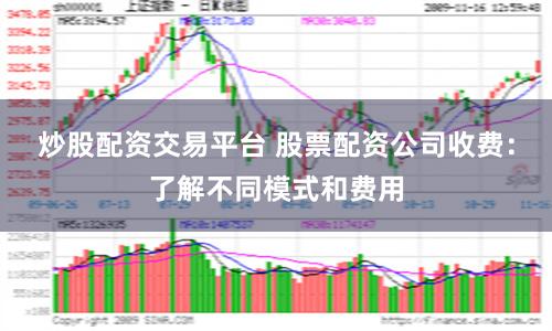 炒股配资交易平台 股票配资公司收费：了解不同模式和费用
