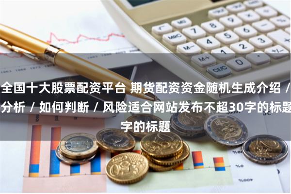 全国十大股票配资平台 期货配资资金随机生成介绍 / 分析 / 如何判断 / 风险适合网站发布不超30字的标题