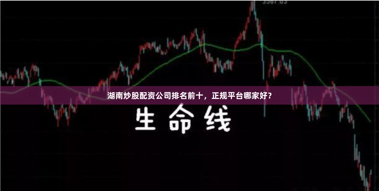 湖南炒股配资公司排名前十，正规平台哪家好？