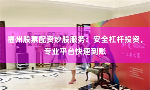 福州股票配资炒股服务：安全杠杆投资，专业平台快速到账
