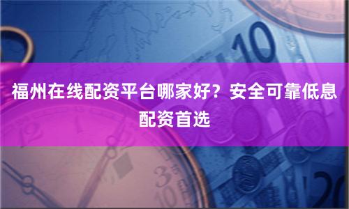 福州在线配资平台哪家好？安全可靠低息配资首选